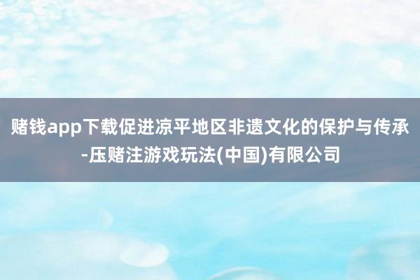 赌钱app下载促进凉平地区非遗文化的保护与传承-压赌注游戏玩法(中国)有限公司