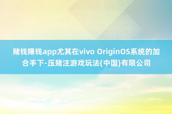 赌钱赚钱app尤其在vivo OriginOS系统的加合手下-压赌注游戏玩法(中国)有限公司