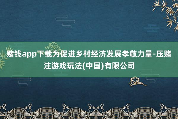 赌钱app下载为促进乡村经济发展孝敬力量-压赌注游戏玩法(中国)有限公司