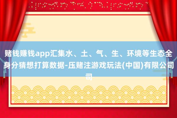 赌钱赚钱app汇集水、土、气、生、环境等生态全身分猜想打算数据-压赌注游戏玩法(中国)有限公司