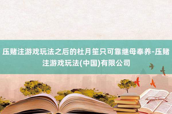 压赌注游戏玩法之后的杜月笙只可靠继母奉养-压赌注游戏玩法(中国)有限公司