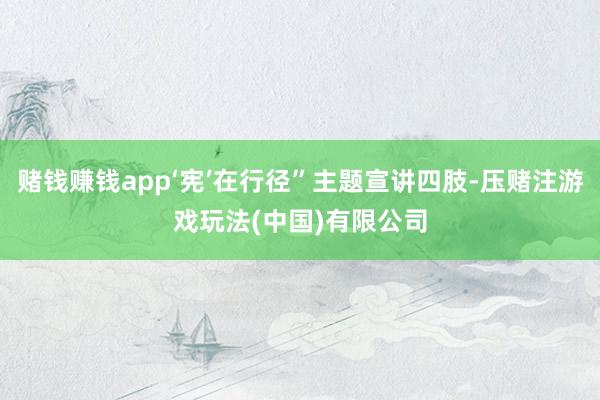 赌钱赚钱app‘宪’在行径”主题宣讲四肢-压赌注游戏玩法(中国)有限公司