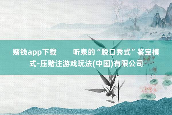 赌钱app下载        听泉的“脱口秀式”鉴宝模式-压赌注游戏玩法(中国)有限公司