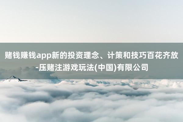 赌钱赚钱app新的投资理念、计策和技巧百花齐放-压赌注游戏玩法(中国)有限公司