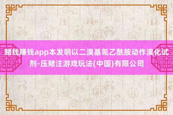 赌钱赚钱app本发明以二溴基氰乙酰胺动作溴化试剂-压赌注游戏玩法(中国)有限公司