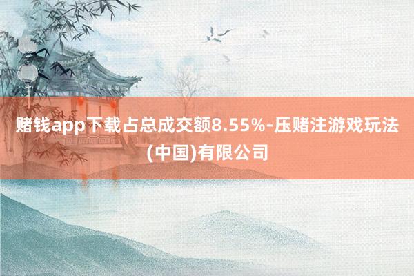 赌钱app下载占总成交额8.55%-压赌注游戏玩法(中国)有限公司