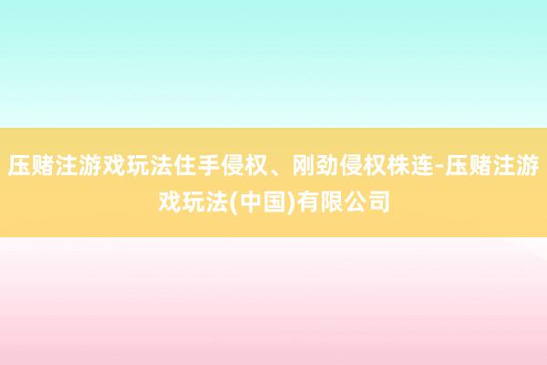 压赌注游戏玩法住手侵权、刚劲侵权株连-压赌注游戏玩法(中国)有限公司