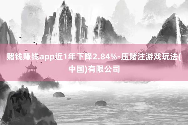 赌钱赚钱app近1年下降2.84%-压赌注游戏玩法(中国)有限公司