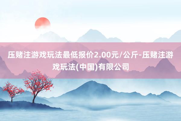 压赌注游戏玩法最低报价2.00元/公斤-压赌注游戏玩法(中国)有限公司