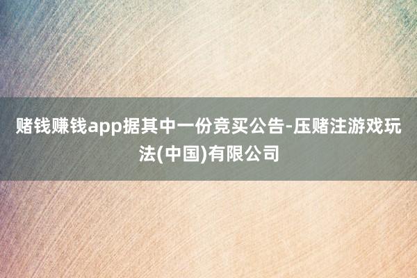 赌钱赚钱app　　据其中一份竞买公告-压赌注游戏玩法(中国)有限公司