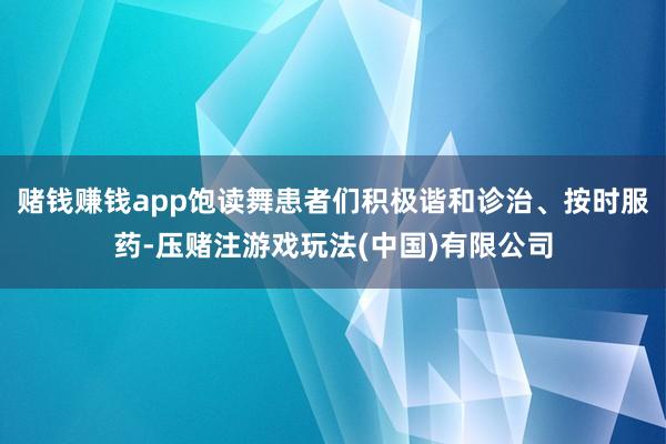 赌钱赚钱app饱读舞患者们积极谐和诊治、按时服药-压赌注游戏玩法(中国)有限公司