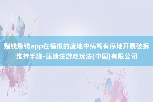 赌钱赚钱app在模拟的废地中病笃有序地开展破拆维持手脚-压赌注游戏玩法(中国)有限公司