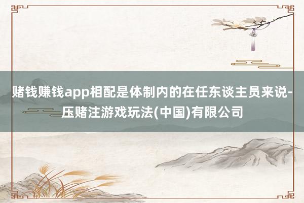 赌钱赚钱app相配是体制内的在任东谈主员来说-压赌注游戏玩法(中国)有限公司