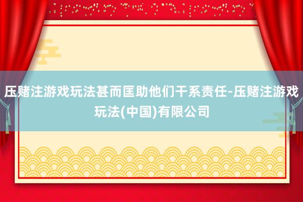 压赌注游戏玩法甚而匡助他们干系责任-压赌注游戏玩法(中国)有限公司