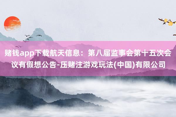 赌钱app下载航天信息：第八届监事会第十五次会议有假想公告-压赌注游戏玩法(中国)有限公司