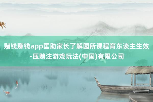 赌钱赚钱app匡助家长了解园所课程育东谈主生效-压赌注游戏玩法(中国)有限公司