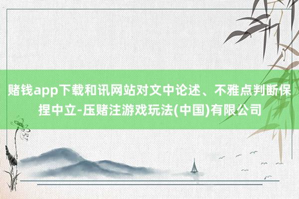 赌钱app下载和讯网站对文中论述、不雅点判断保捏中立-压赌注游戏玩法(中国)有限公司