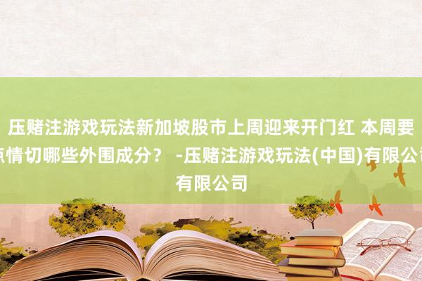 压赌注游戏玩法新加坡股市上周迎来开门红 本周要点情切哪些外围成分？ -压赌注游戏玩法(中国)有限公司