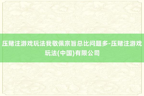 压赌注游戏玩法我敬佩宗旨总比问题多-压赌注游戏玩法(中国)有限公司