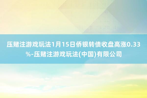 压赌注游戏玩法1月15日侨银转债收盘高涨0.33%-压赌注游戏玩法(中国)有限公司